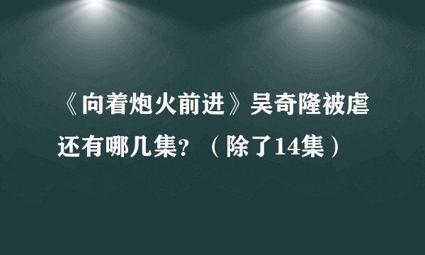 《向着炮火前进》吴奇隆被虐还有哪几集？（除了14集）