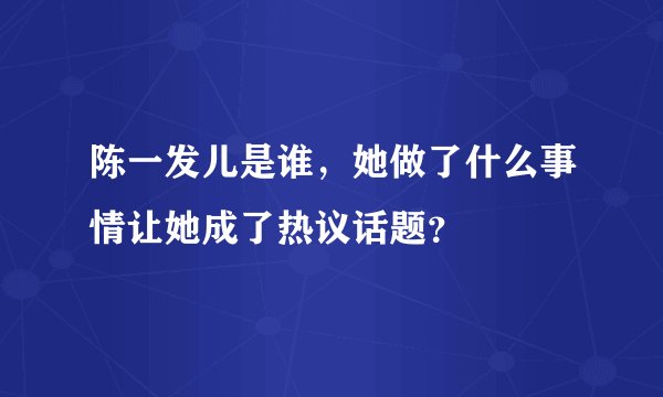 陈一发儿是谁，她做了什么事情让她成了热议话题？