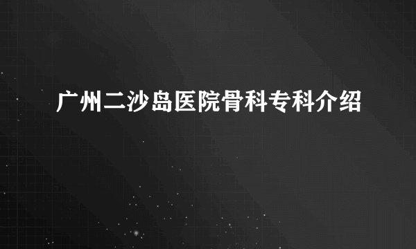 广州二沙岛医院骨科专科介绍