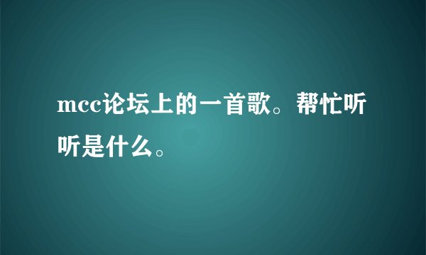 mcc论坛上的一首歌。帮忙听听是什么。