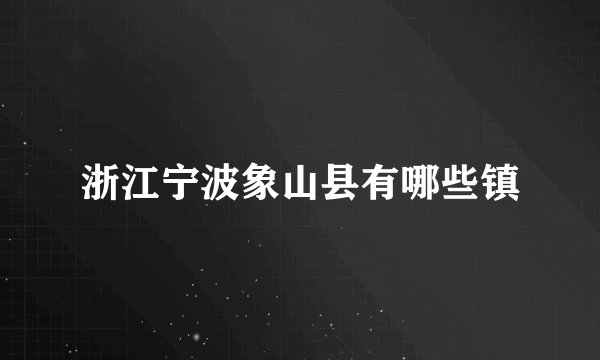 浙江宁波象山县有哪些镇