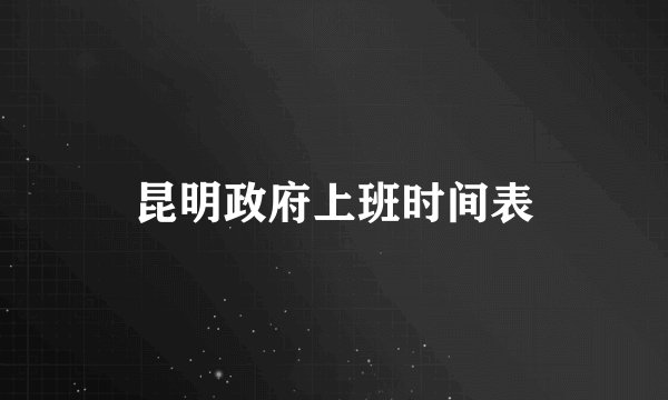 昆明政府上班时间表