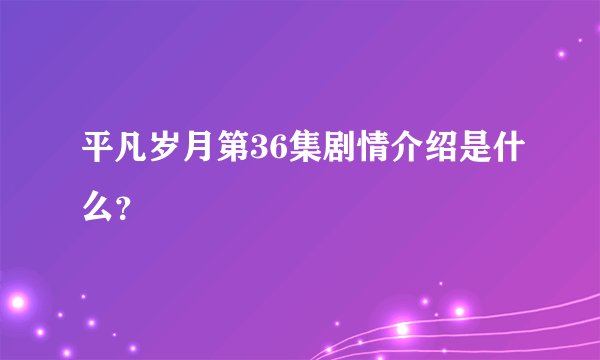 平凡岁月第36集剧情介绍是什么?