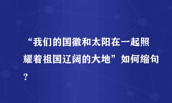 “我们的国徽和太阳在一起照耀着祖国辽阔的大地”如何缩句?