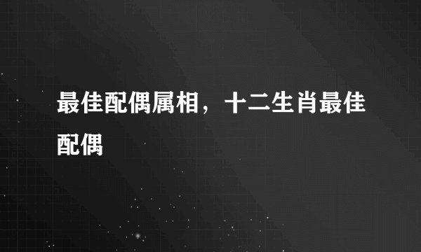 最佳配偶属相，十二生肖最佳配偶