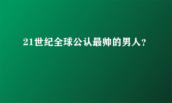 21世纪全球公认最帅的男人?