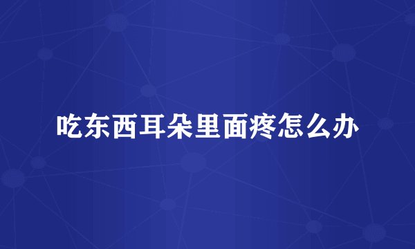吃东西耳朵里面疼怎么办