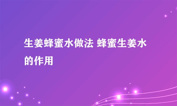 生姜蜂蜜水做法 蜂蜜生姜水的作用
