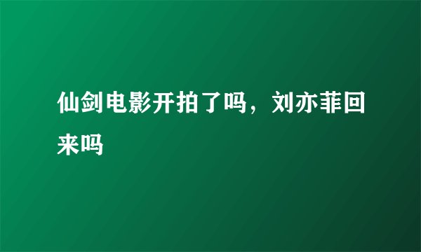 仙剑电影开拍了吗,刘亦菲回来吗