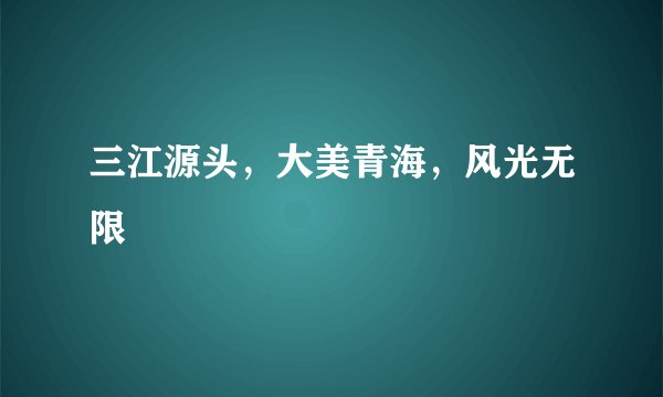 三江源头，大美青海，风光无限