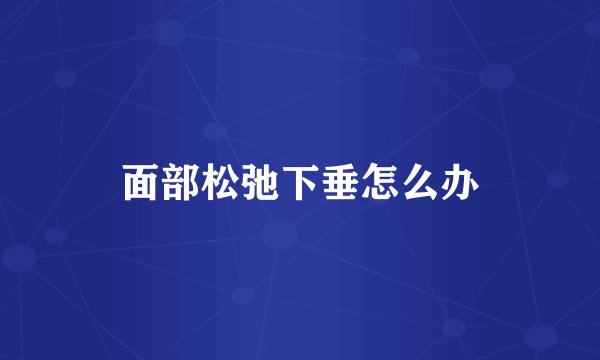 面部松弛下垂怎么办