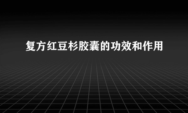 复方红豆杉胶囊的功效和作用