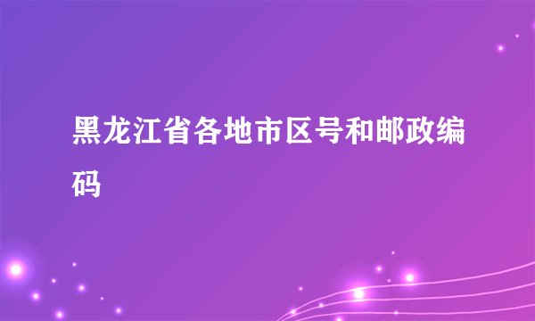 黑龙江省各地市区号和邮政编码