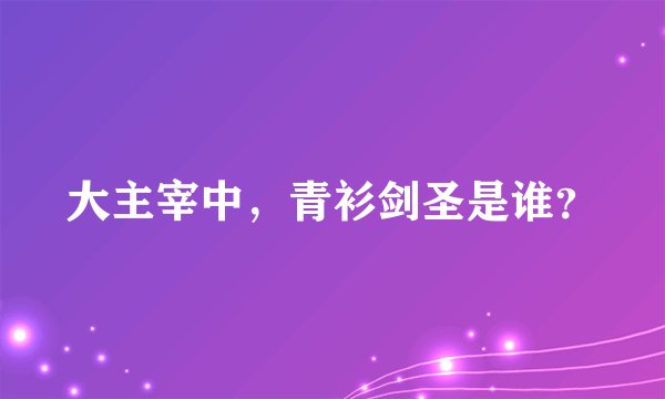大主宰中，青衫剑圣是谁？