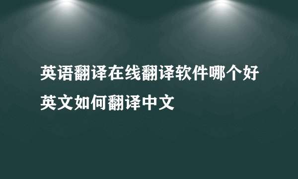 英语翻译在线翻译软件哪个好英文如何翻译中文