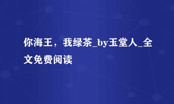 你海王,我绿茶_by玉堂人_全文免费阅读