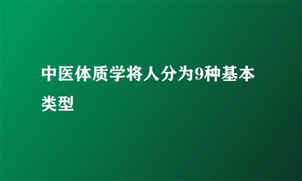 中医体质学将人分为9种基本类型