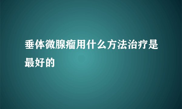 垂体微腺瘤用什么方法治疗是最好的