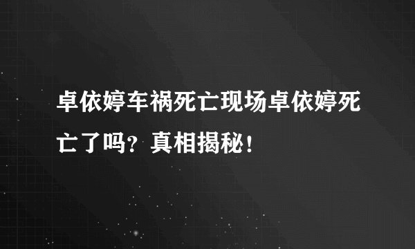 卓依婷车祸死亡现场卓依婷死亡了吗？真相揭秘！