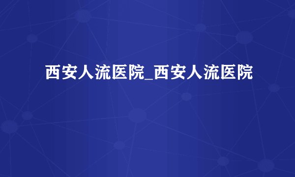 西安人流医院_西安人流医院 