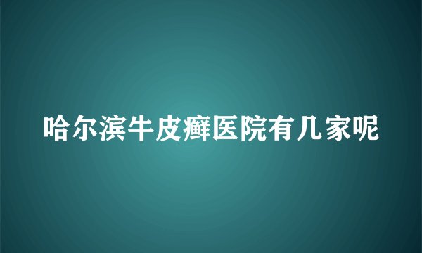 哈尔滨牛皮癣医院有几家呢