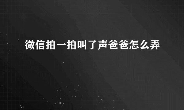 微信拍一拍叫了声爸爸怎么弄