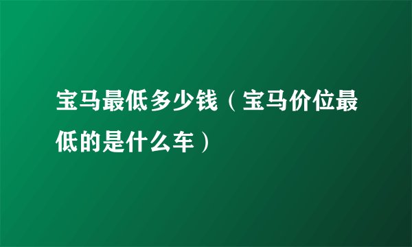 宝马最低多少钱（宝马价位最低的是什么车）
