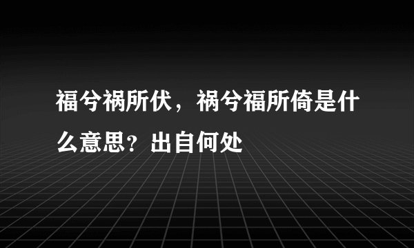 福兮祸所伏，祸兮福所倚是什么意思？出自何处