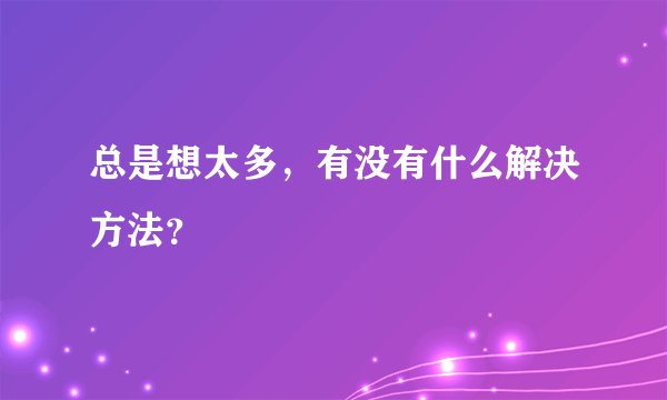 总是想太多，有没有什么解决方法？