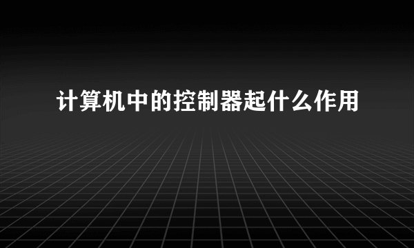 计算机中的控制器起什么作用