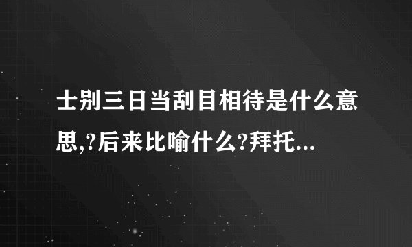 士别三日当刮目相待是什么意思,?后来比喻什么?拜托各位大神