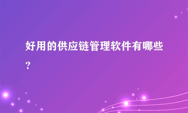 好用的供应链管理软件有哪些？