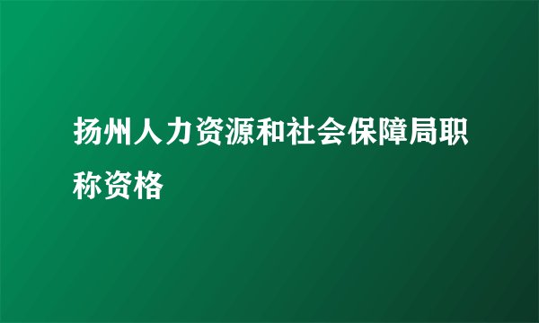 扬州人力资源和社会保障局职称资格