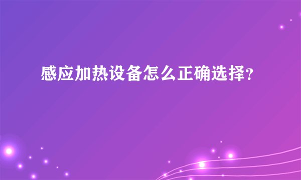 感应加热设备怎么正确选择？