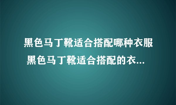 黑色马丁靴适合搭配哪种衣服 黑色马丁靴适合搭配的衣服有哪些