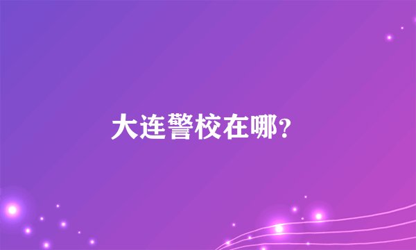大连警校在哪？