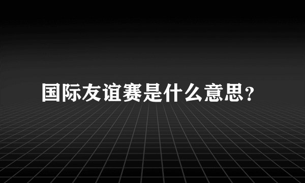 国际友谊赛是什么意思？