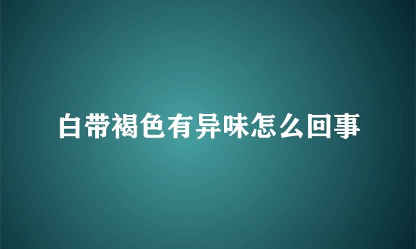白带褐色有异味怎么回事