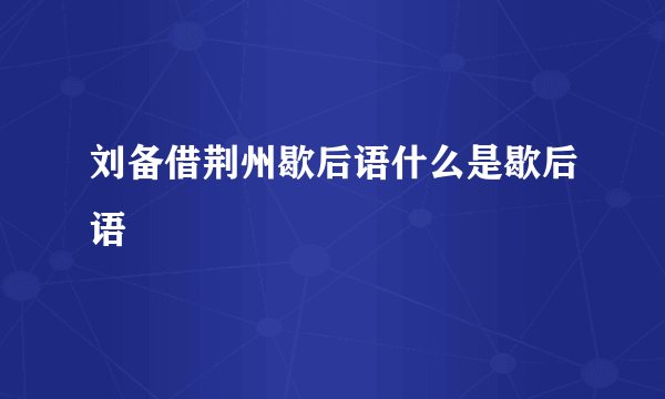 刘备借荆州歇后语什么是歇后语