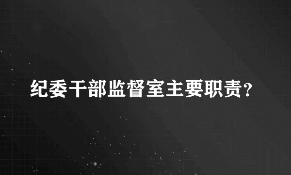 纪委干部监督室主要职责？