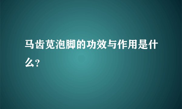 马齿苋泡脚的功效与作用是什么？