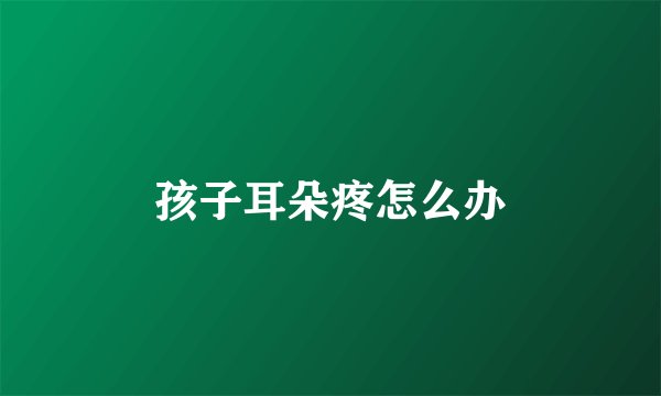 孩子耳朵疼怎么办