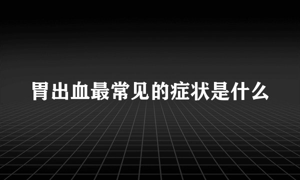 胃出血最常见的症状是什么