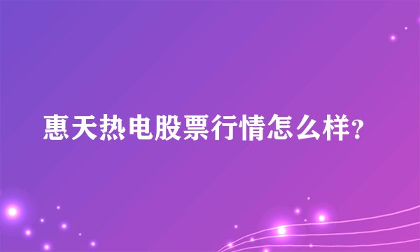 惠天热电股票行情怎么样？