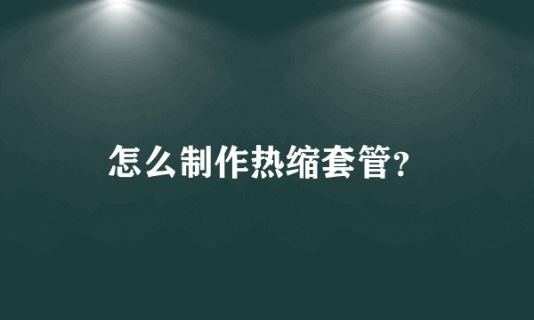 怎么制作热缩套管?