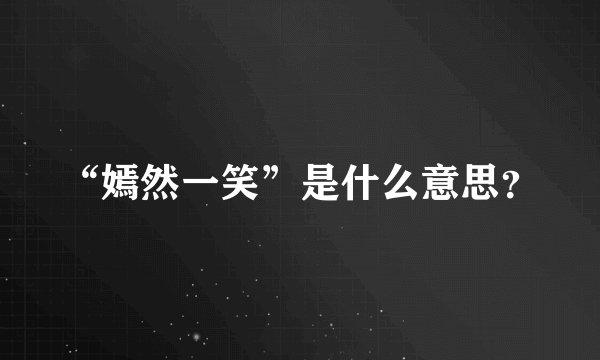 “嫣然一笑”是什么意思？