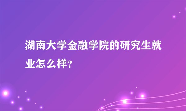 湖南大学金融学院的研究生就业怎么样?