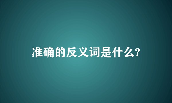 准确的反义词是什么?