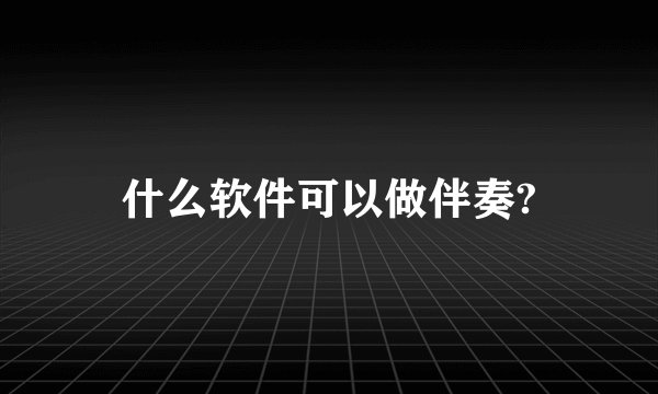什么软件可以做伴奏?