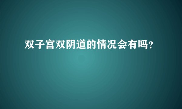 双子宫双阴道的情况会有吗？